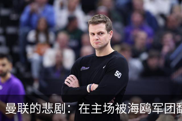 曼联的悲剧：在主场被海鸥军团翻盘，卡里克压力山大